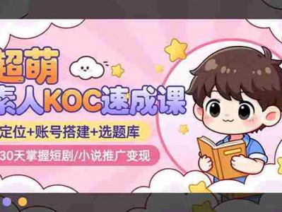 素人KOC速成课程：定位账号搭建选题库30天掌握短剧小说推广变现