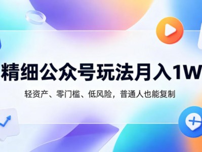 精细公众号月收入一万玩法：轻资产零门槛低风险揭秘教程