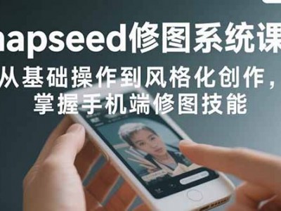 Snapseed手机修图系统课程：从基础到风格化创作教程