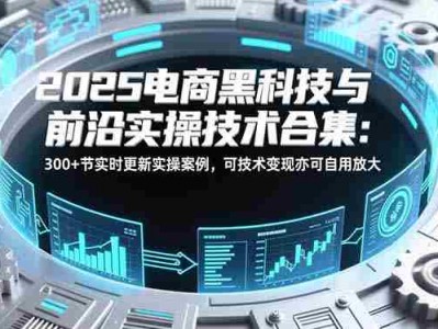 2025电商黑科技前沿实操技术教程合集